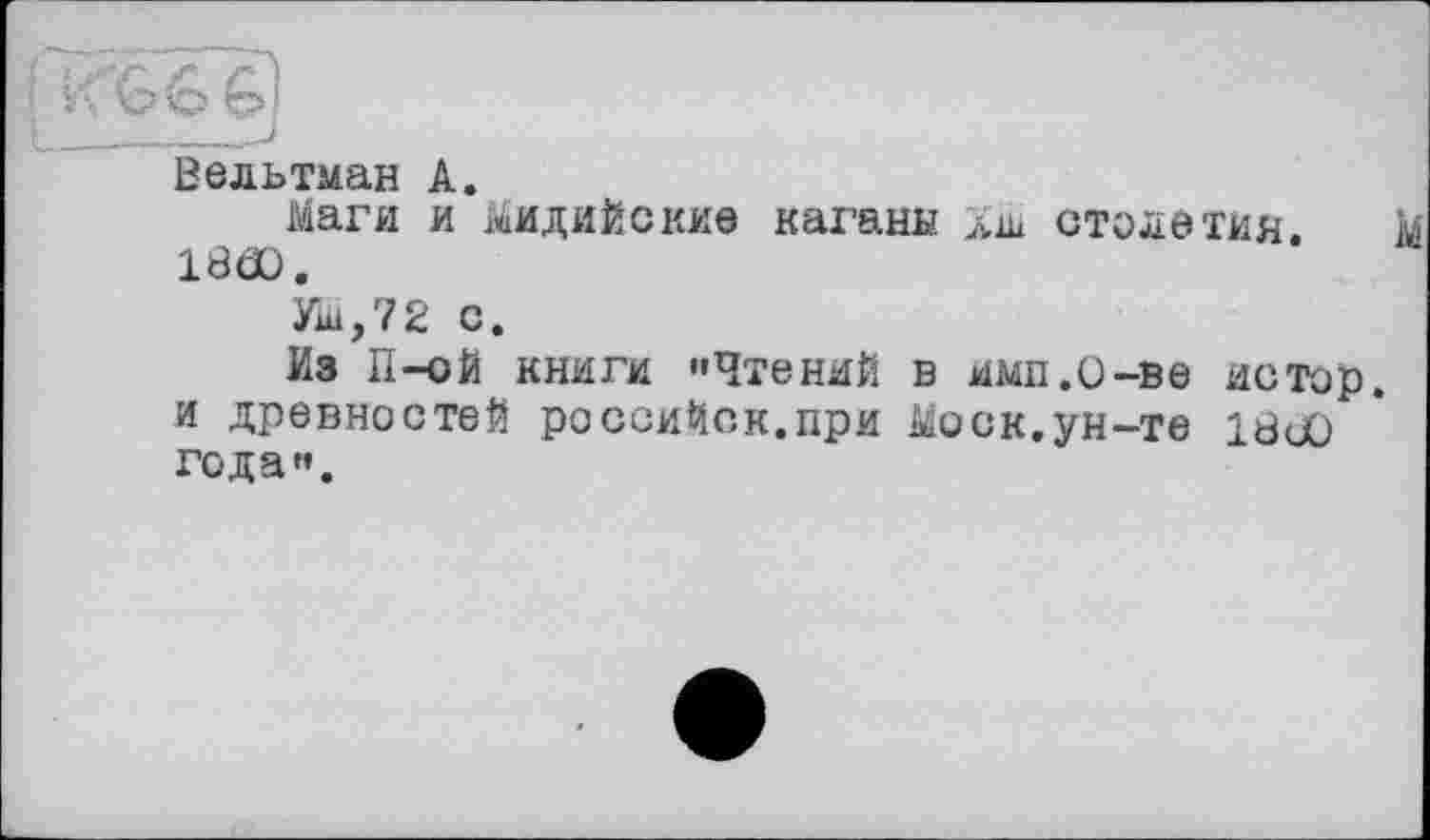 ﻿Вельтман А.
Маги и мидийские кагани Хш столетия. I860.
Уш,72 с.
Из П-ой книги »Чтений в имп.О-ве истор. и древностей российск.при Моск.ун-те 18и0 года«.